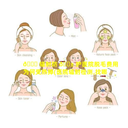 🐎 辐射防 🐱 护医院脱毛费用为何受热捧(医院辐射检测,找哪个部门帮忙)